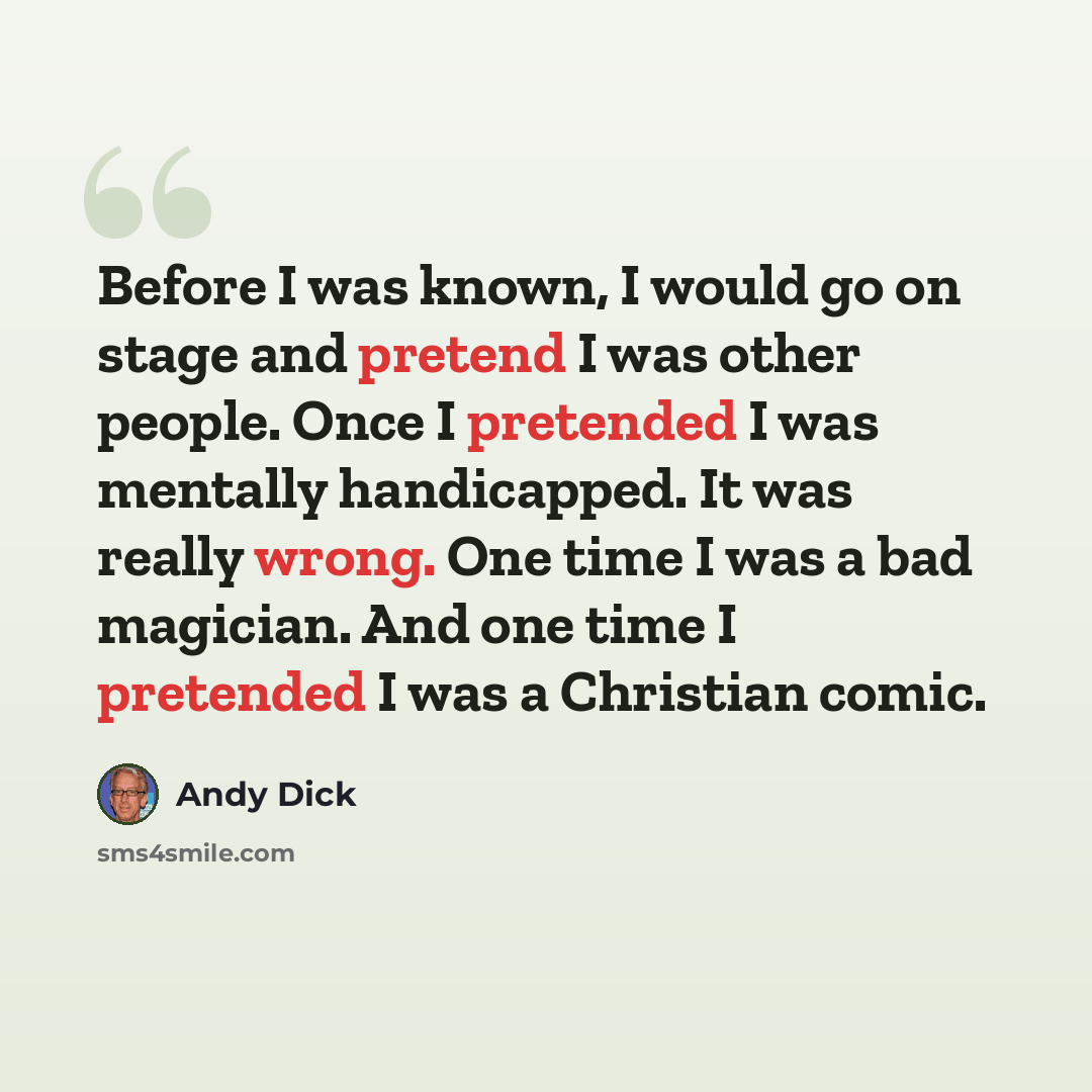 “Before I was known, I would go on stage and pretend I was other people. Once I pretended I was mentally handicapped. It was really wrong. One time I was a bad magician. And one time I pretended I was a Christian comic.” quote by Andy Dick