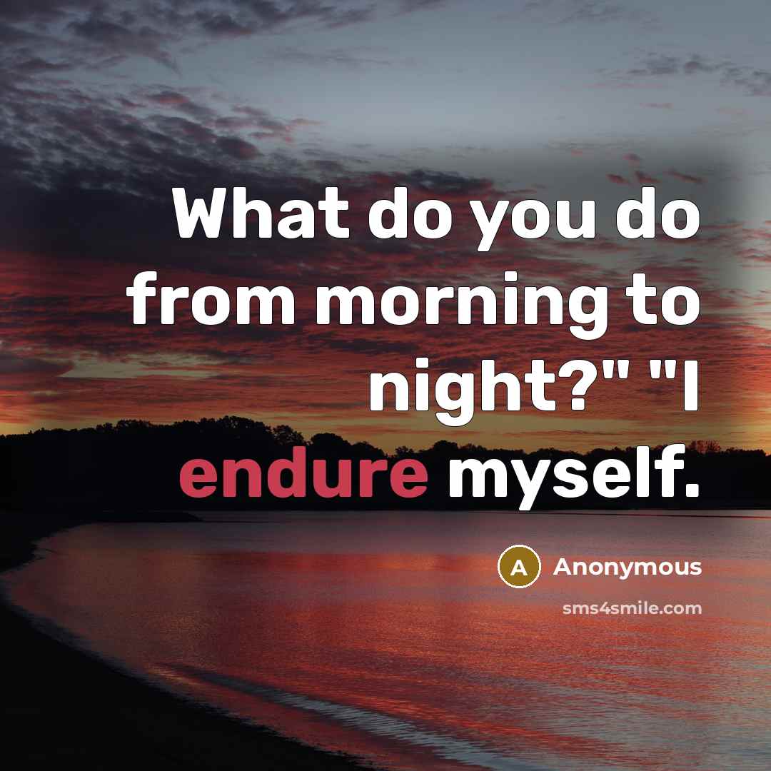 “What do you do from morning to night?" "I endure myself.” quote by Anonymous