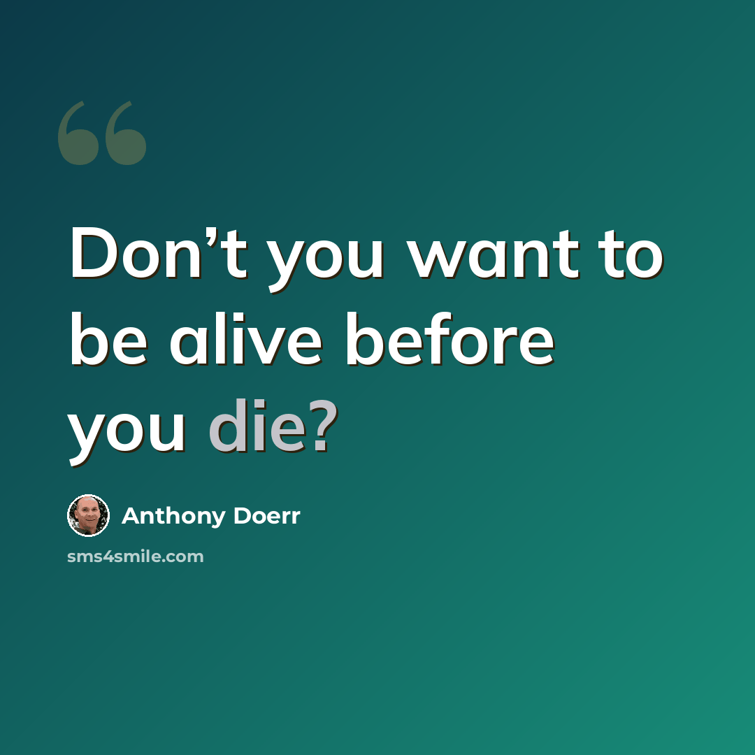 “Don’t you want to be alive before you die?” quote by Anthony Doerr