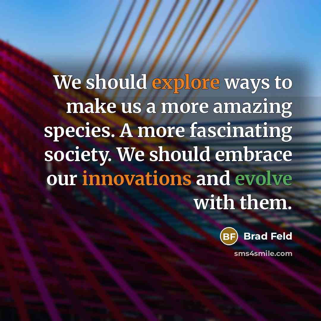 “We should explore ways to make us a more amazing species. A more fascinating society. We should embrace our innovations and evolve with them.” quote by Brad Feld