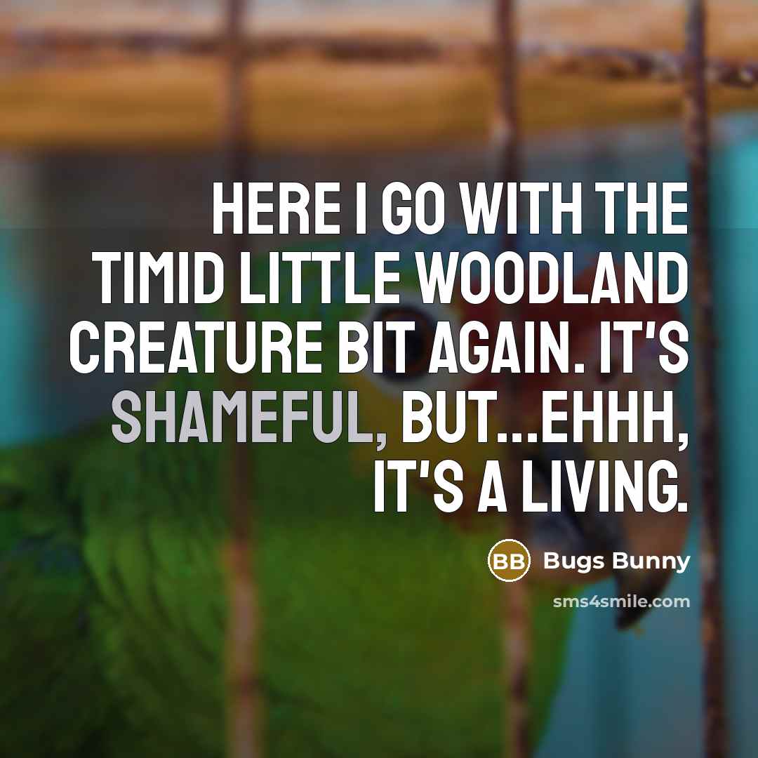 “Here I go with the timid little woodland creature bit again. It's shameful, but...ehhh, it's a living.” quote by Bugs Bunny