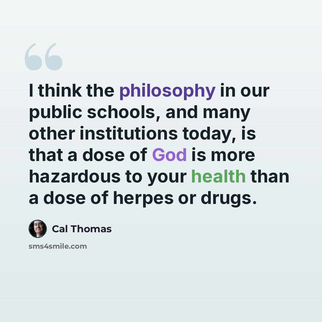 “I think the philosophy in our public schools, and many other institutions today, is that a dose of God is more hazardous to your health than a dose of herpes or drugs.” quote by Cal Thomas