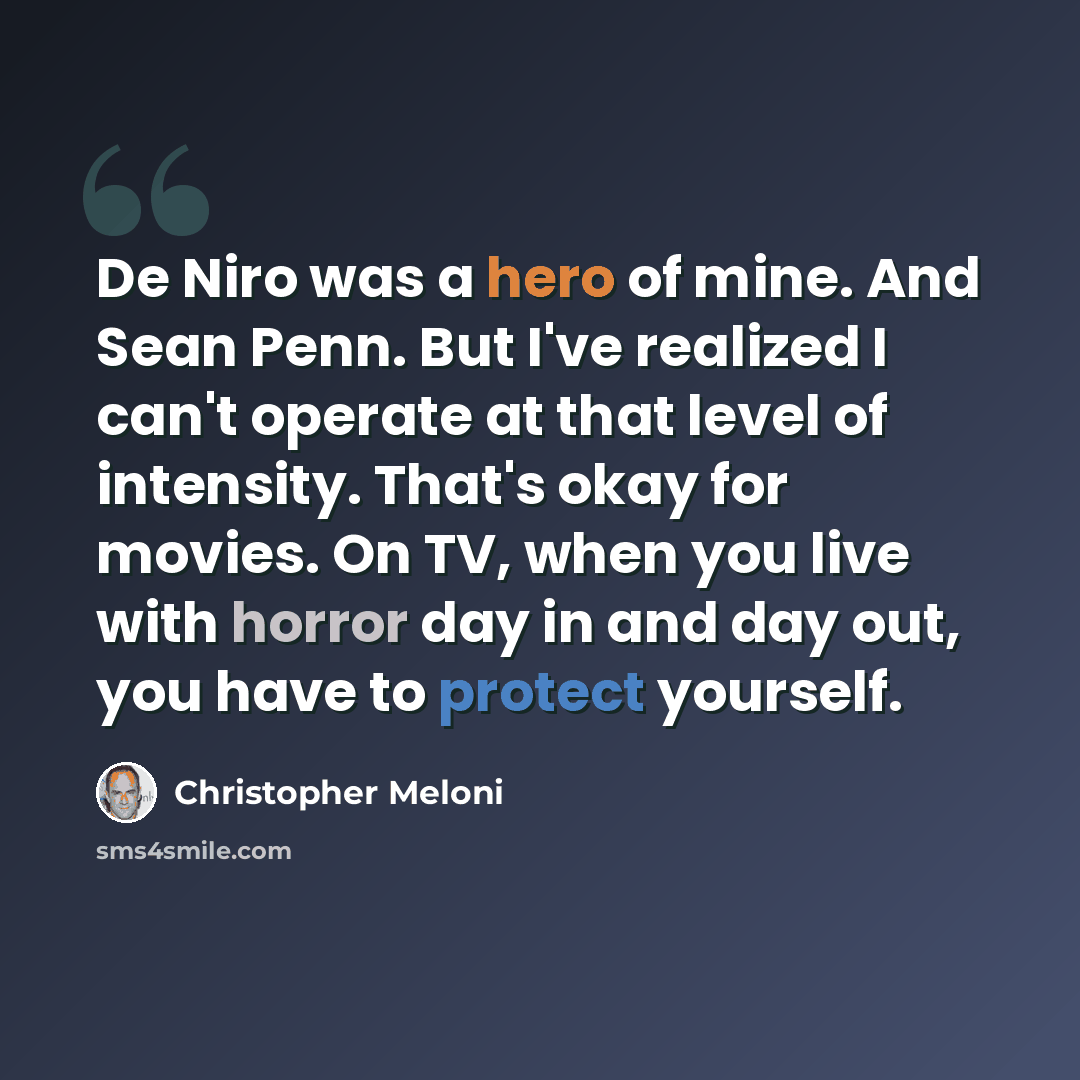 “De Niro was a hero of mine. And Sean Penn. But I've realized I can't operate at that level of intensity. That's okay for movies. On TV, when you live with horror day in and day out, you have to protect yourself.” quote by Christopher Meloni