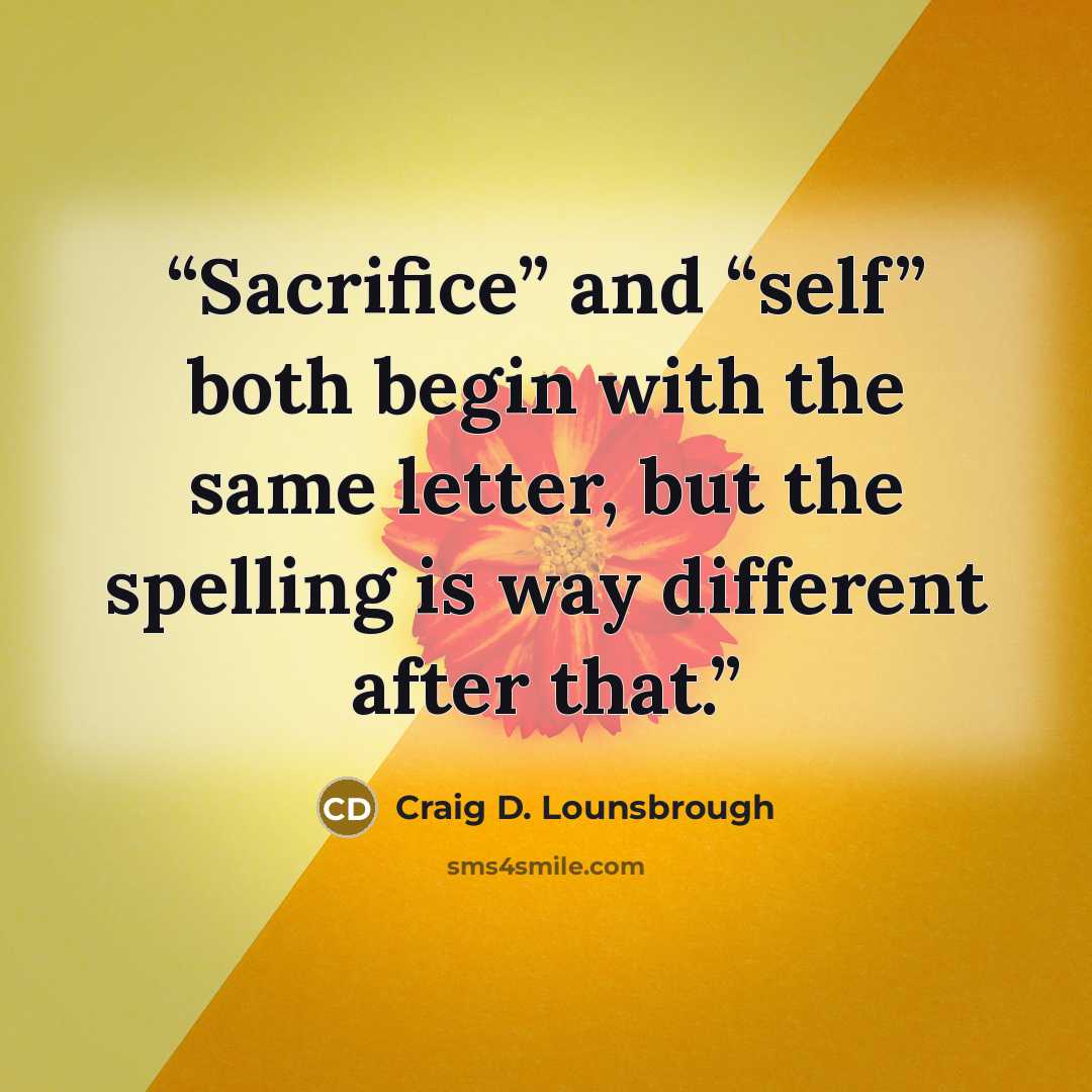 “Sacrifice” and “self” both begin with the same letter, but the spelling is way different after that.” quote by Craig D. Lounsbrough