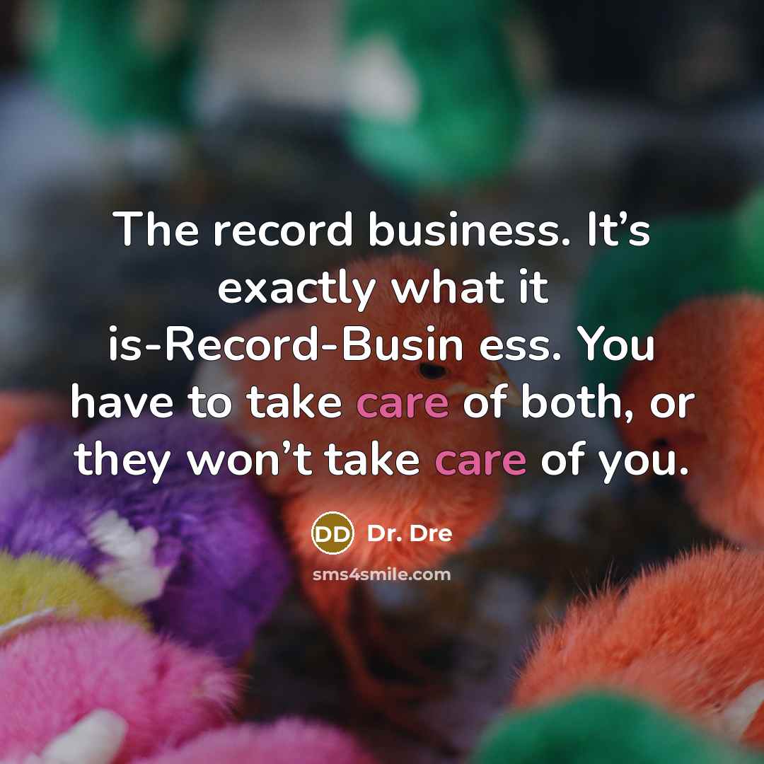 “The record business. It’s exactly what it is-Record-Busin ess. You have to take care of both, or they won’t take care of you.” quote by Dr. Dre