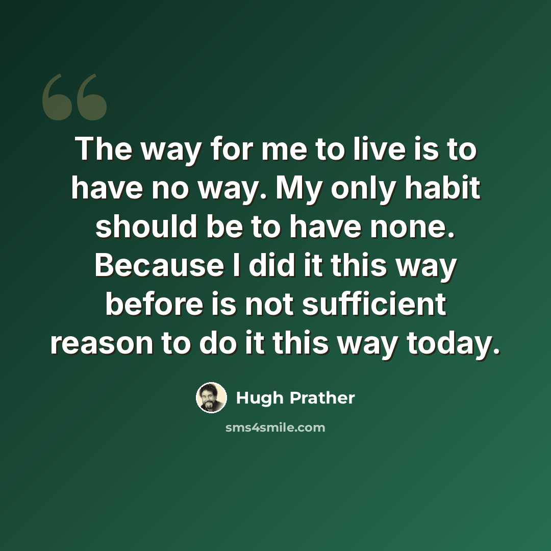 “The way for me to live is to have no way. My only habit should be to have none. Because I did it this way before is not sufficient reason to do it this way today.” quote by Hugh Prather