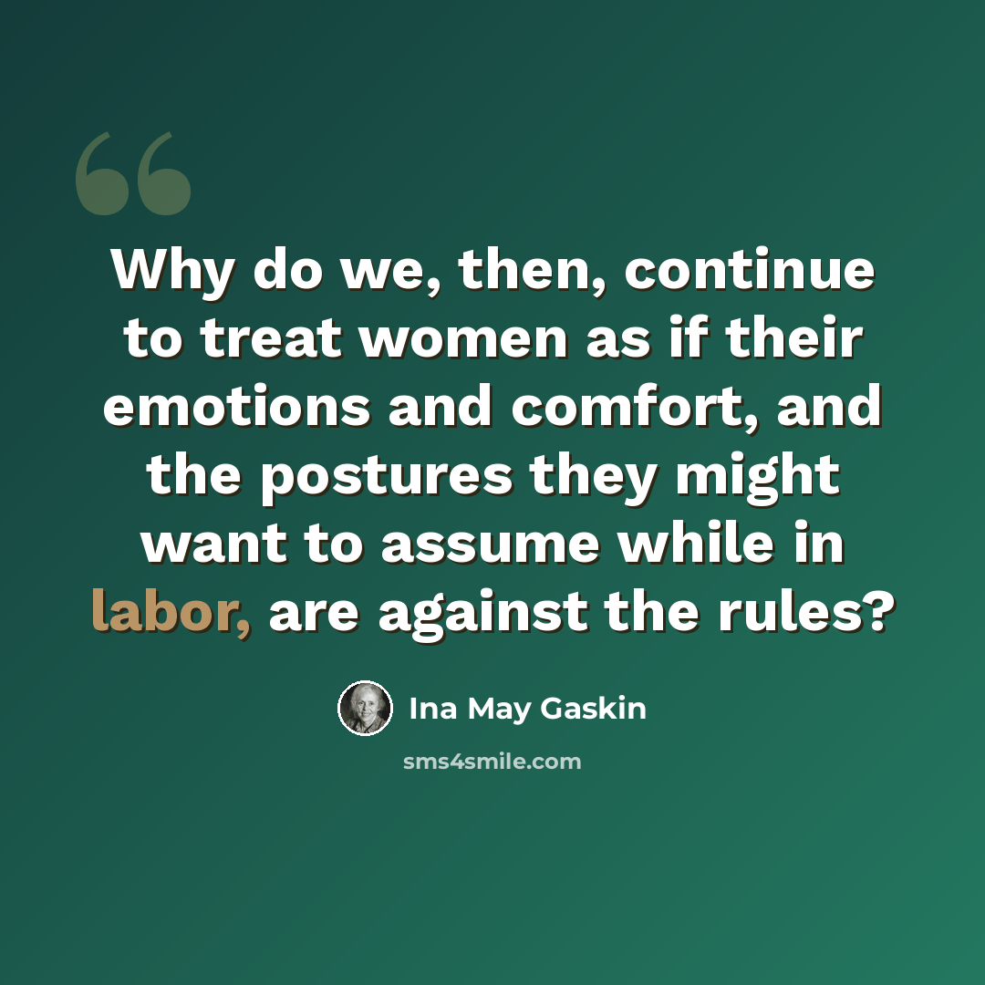 “Why do we, then, continue to treat women as if their emotions and comfort, and the postures they might want to assume while in labor, are against the rules?” quote by Ina May Gaskin