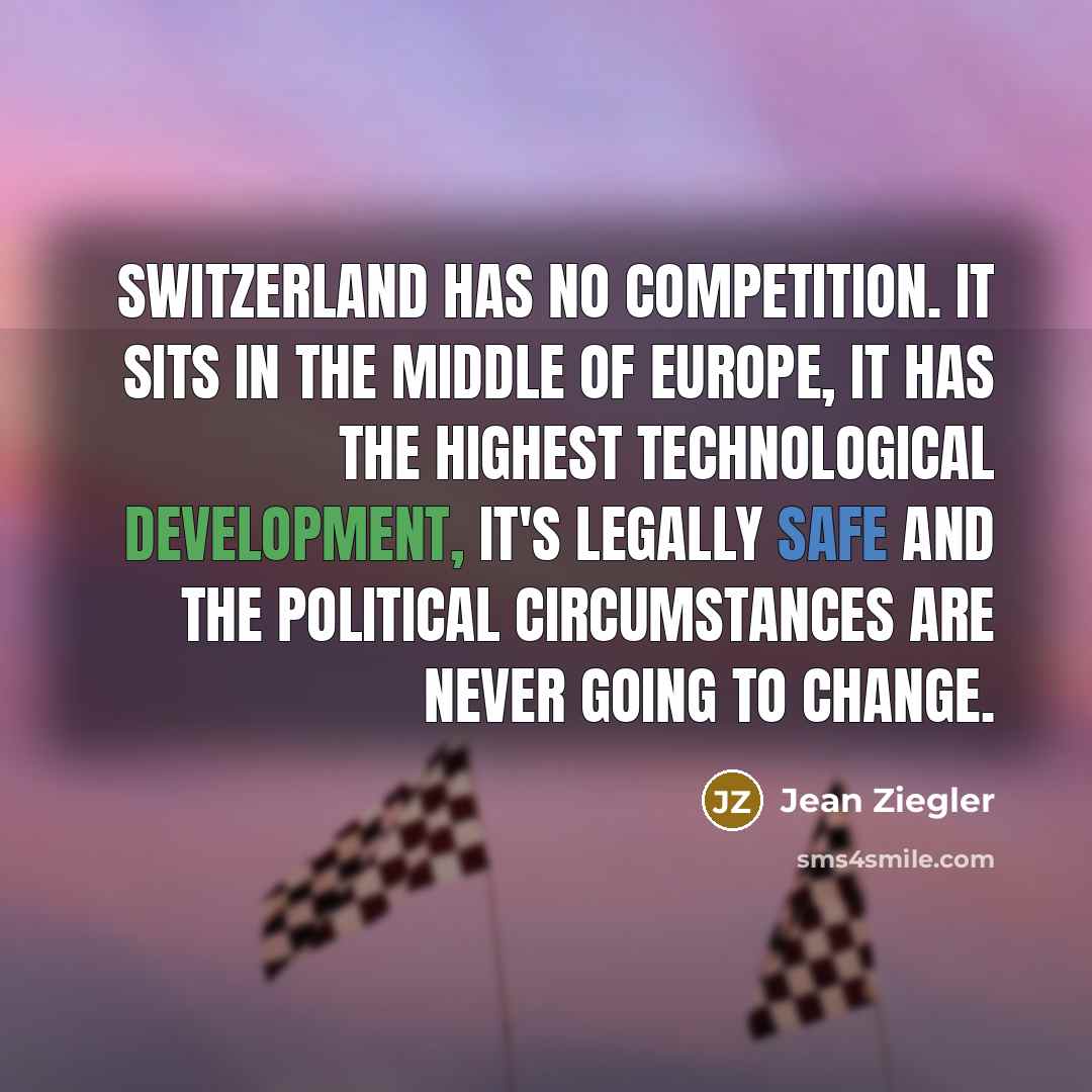 “Switzerland has no competition. It sits in the middle of Europe, it has the highest technological development, it's legally safe and the political circumstances are never going to change.” quote by Jean Ziegler