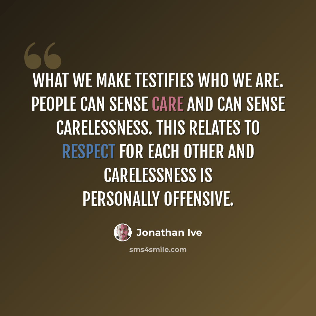 “What we make testifies who we are. People can sense care and can sense carelessness. This relates to respect for each other and carelessness is personally offensive.” quote by Jonathan Ive
