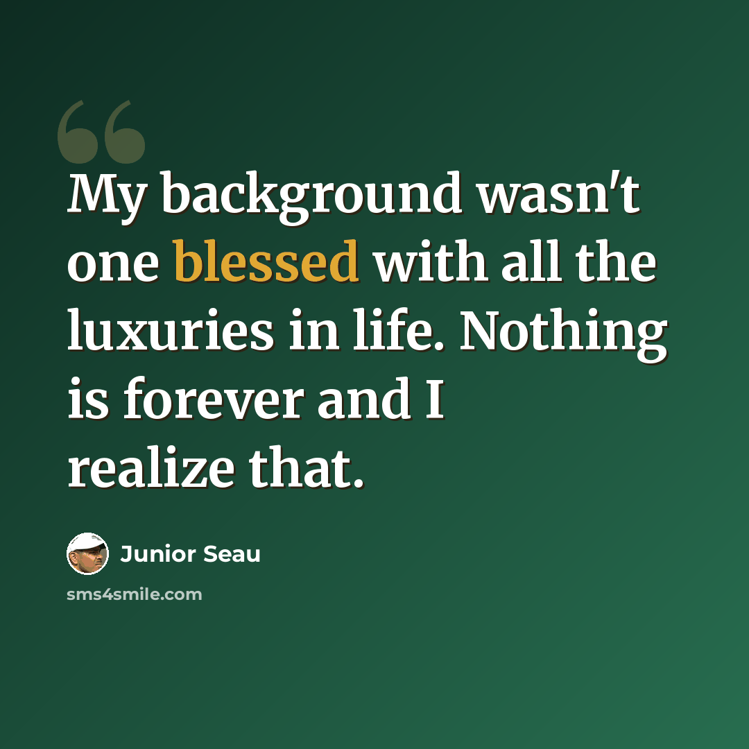 “My background wasn't one blessed with all the luxuries in life. Nothing is forever and I realize that.” quote by Junior Seau