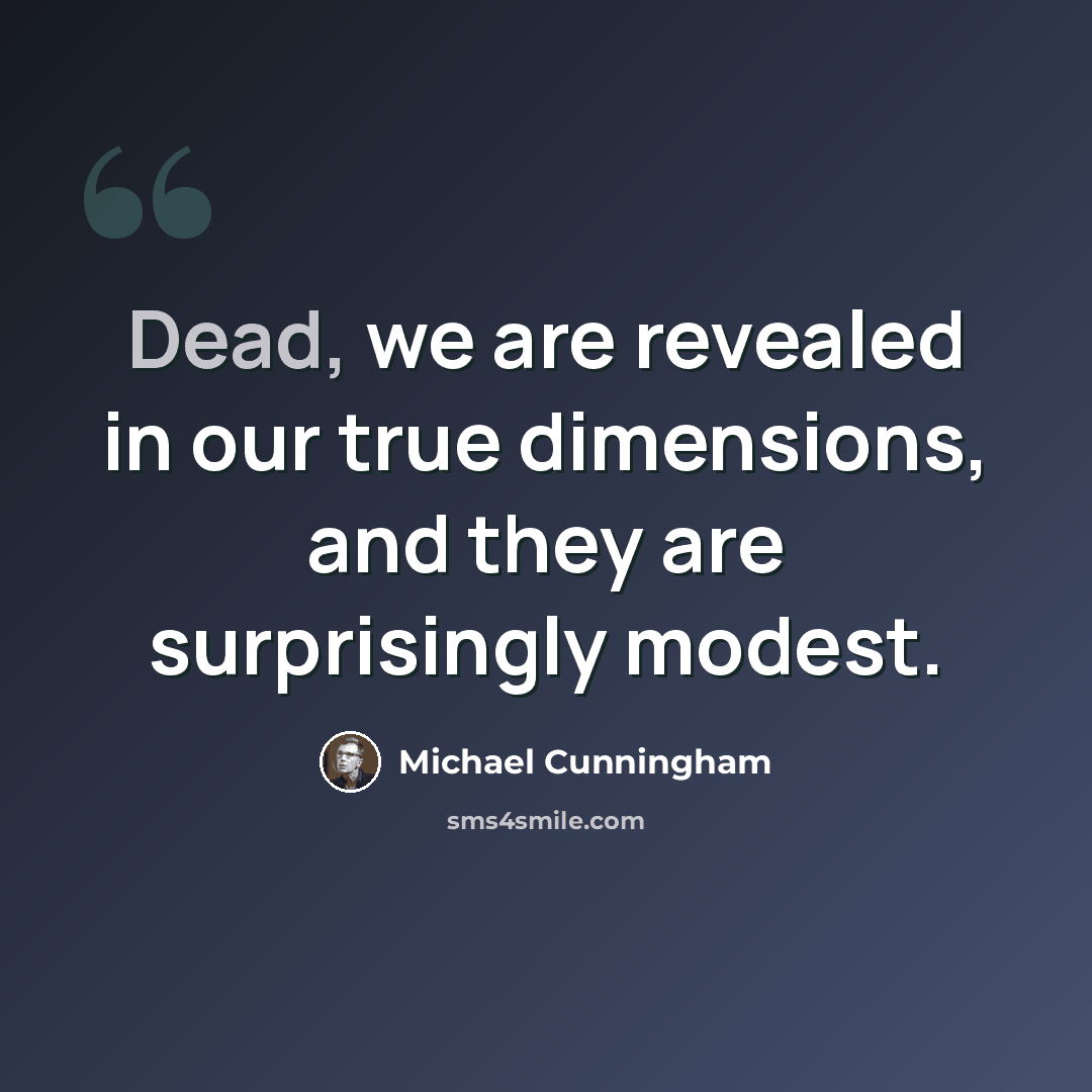 “Dead, we are revealed in our true dimensions, and they are surprisingly modest.” quote by Michael Cunningham