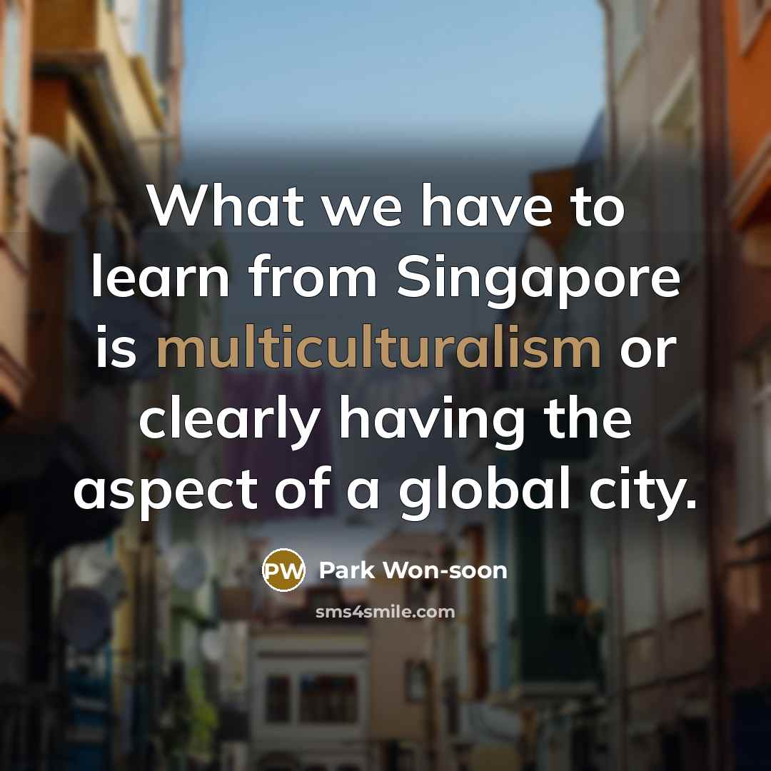 “What we have to learn from Singapore is multiculturalism or clearly having the aspect of a global city.” quote by Park Won-soon