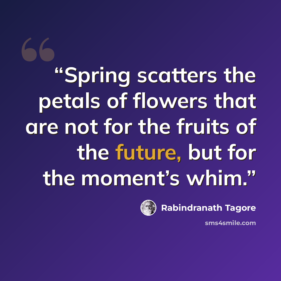 “Spring scatters the petals of flowers that are not for the fruits of the future, but for the moment’s whim.” quote by Rabindranath Tagore
