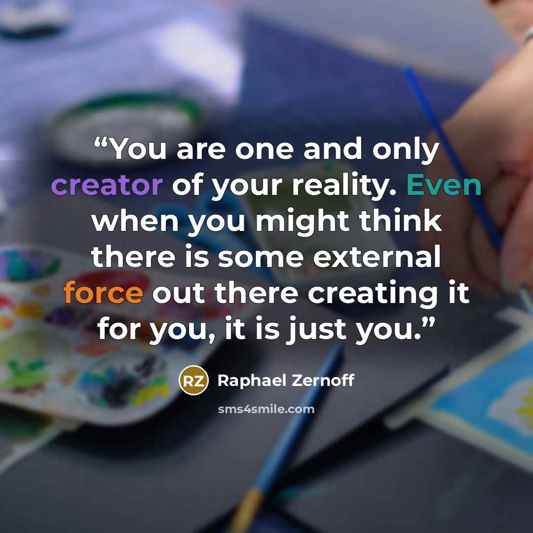 “You are one and only creator of your reality. Even when you might think there is some external force out there creating it for you, it is just you.” quote by Raphael Zernoff