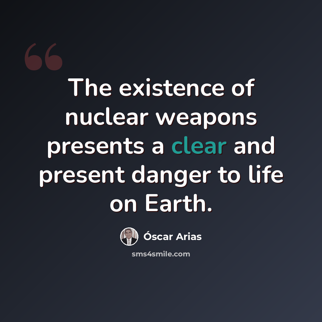 “The existence of nuclear weapons presents a clear and present danger to life on Earth.” quote by Oscar Arias