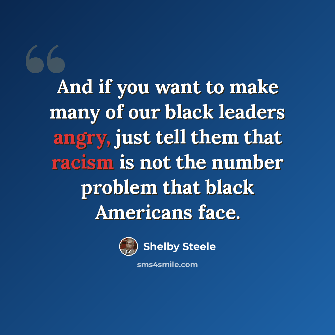 “And if you want to make many of our black leaders angry, just tell them that racism is not the number problem that black Americans face.” quote by Shelby Steele