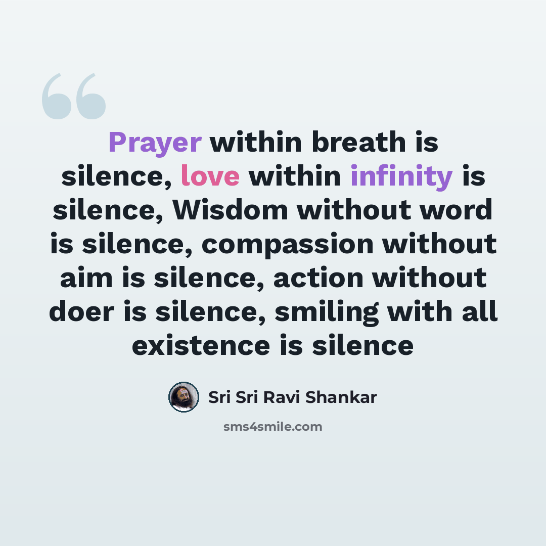 “Prayer within breath is silence, love within infinity is silence, Wisdom without word is silence, compassion without aim is silence, action without doer is silence, smiling with all existence is silence” quote by Sri Sri Ravi Shankar