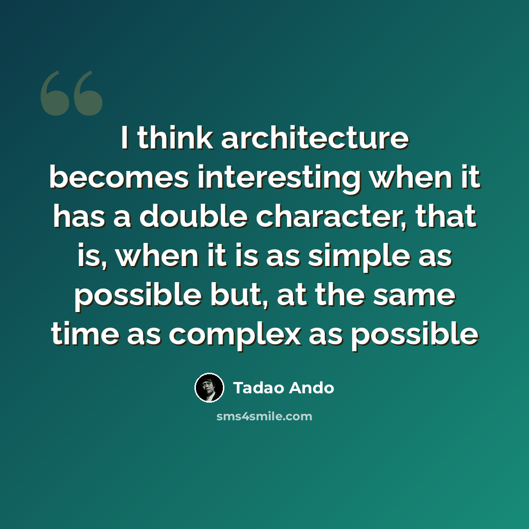 “I think architecture becomes interesting when it has a double character, that is, when it is as simple as possible but, at the same time as complex as possible” quote by Tadao Ando