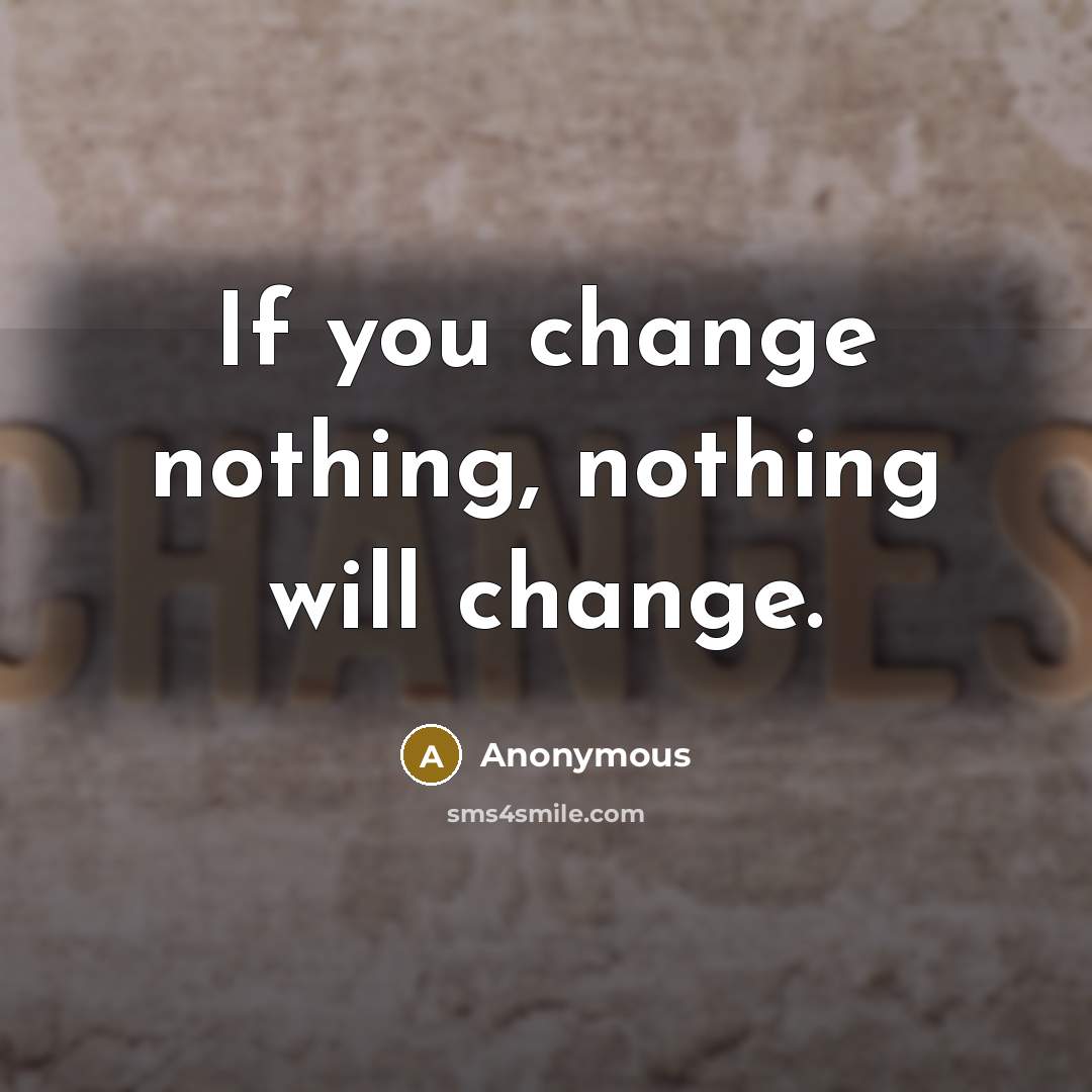 “If you change nothing, nothing will change.” quote by Anonymous