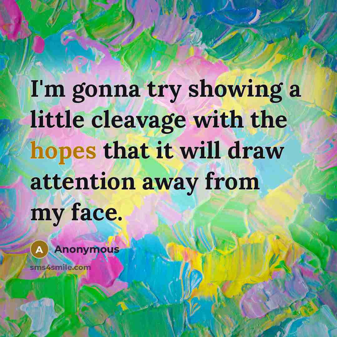 “I'm gonna try showing a little cleavage with the hopes that it will draw attention away from my face.” quote by Anonymous