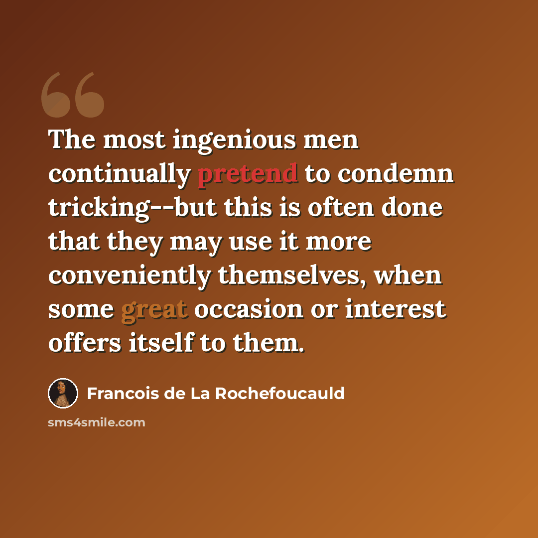 “The most ingenious men continually pretend to condemn tricking--but this is often done that they may use it more conveniently themselves, when some great occasion or interest offers itself to them.” quote by Francois de La Rochefoucauld
