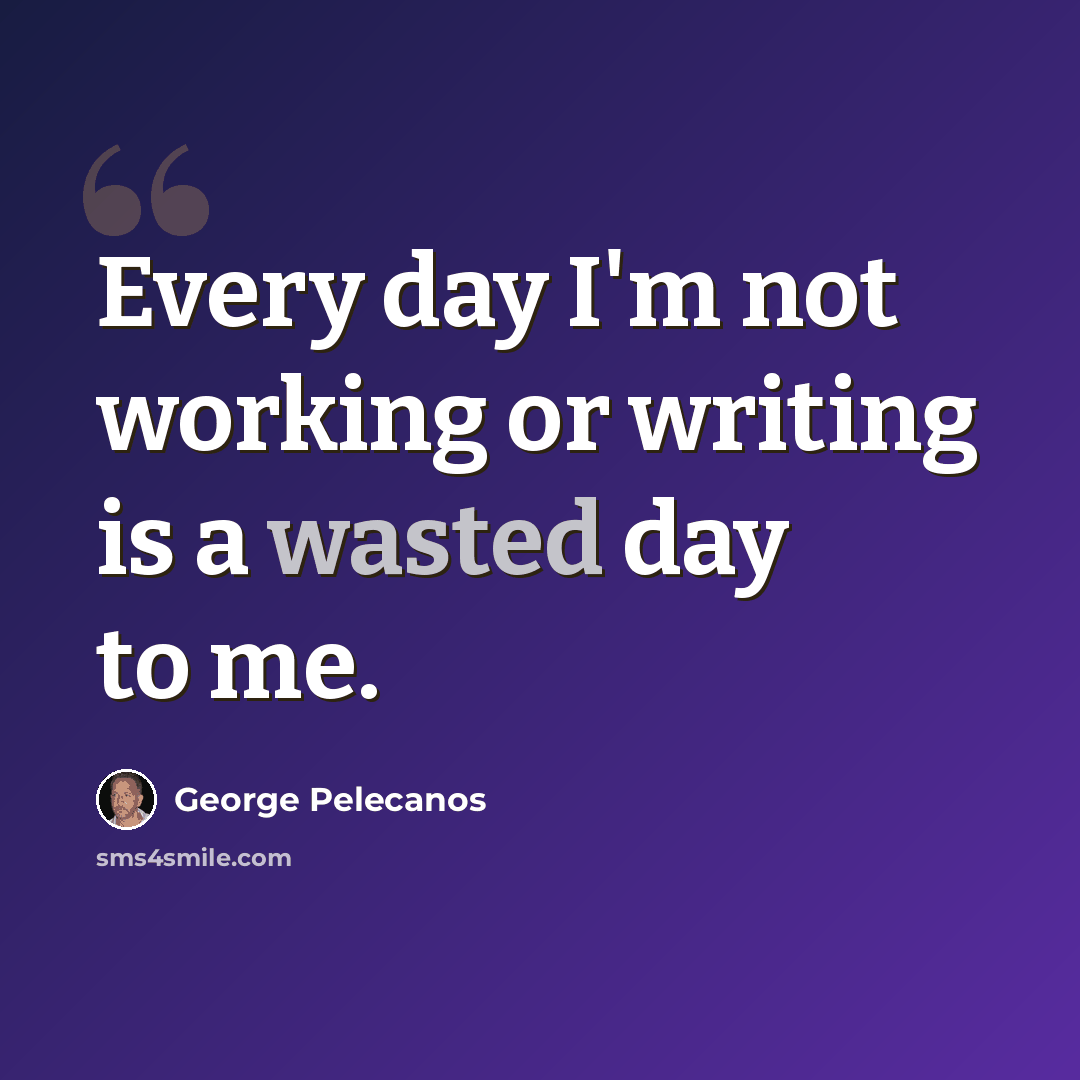 “Every day I'm not working or writing is a wasted day to me.” quote by George Pelecanos
