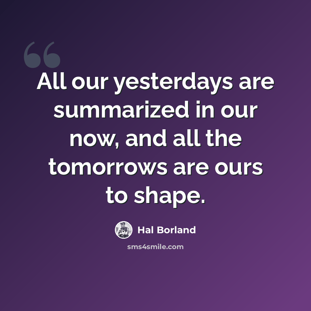 “All our yesterdays are summarized in our now, and all the tomorrows are ours to shape.” quote by Hal Borland