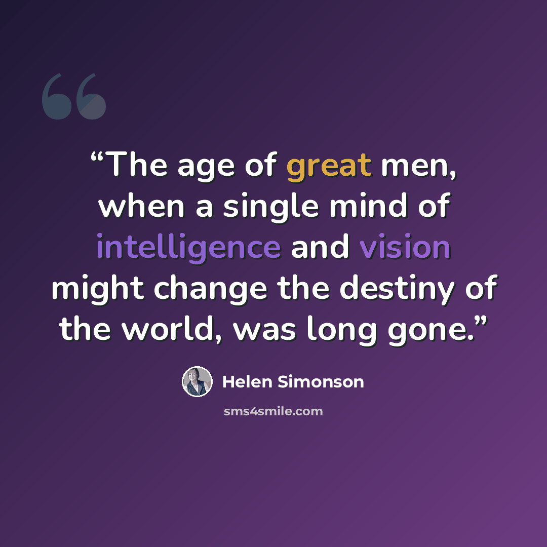 “The age of great men, when a single mind of intelligence and vision might change the destiny of the world, was long gone.” quote by Helen Simonson