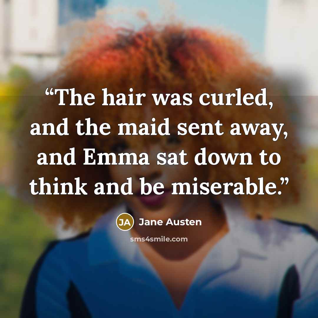 “The hair was curled, and the maid sent away, and Emma sat down to think and be miserable.” quote by Jane Austen