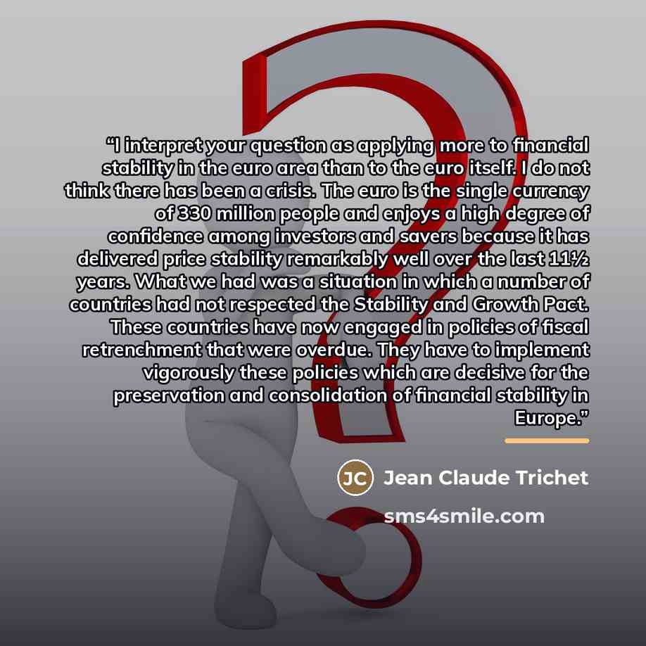 “I interpret your question as applying more to financial stability in the euro area than to the euro itself. I do not think there has been a crisis. The euro is the single currency of 330 million people and enjoys a high degree of confidence among investors and savers because it has delivered price…” quote by Anonymous
