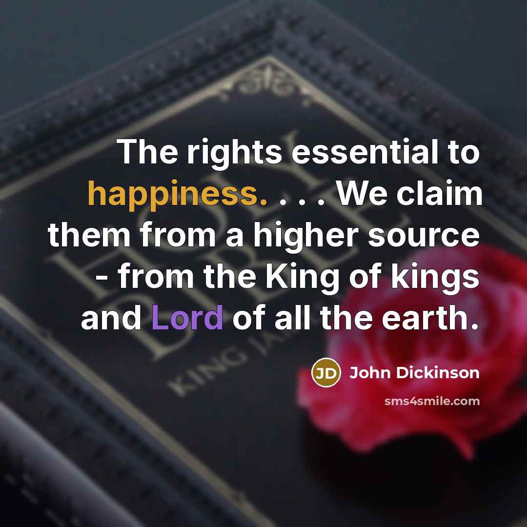“The rights essential to happiness. . . . We claim them from a higher source - from the King of kings and Lord of all the earth.” quote by John Dickinson