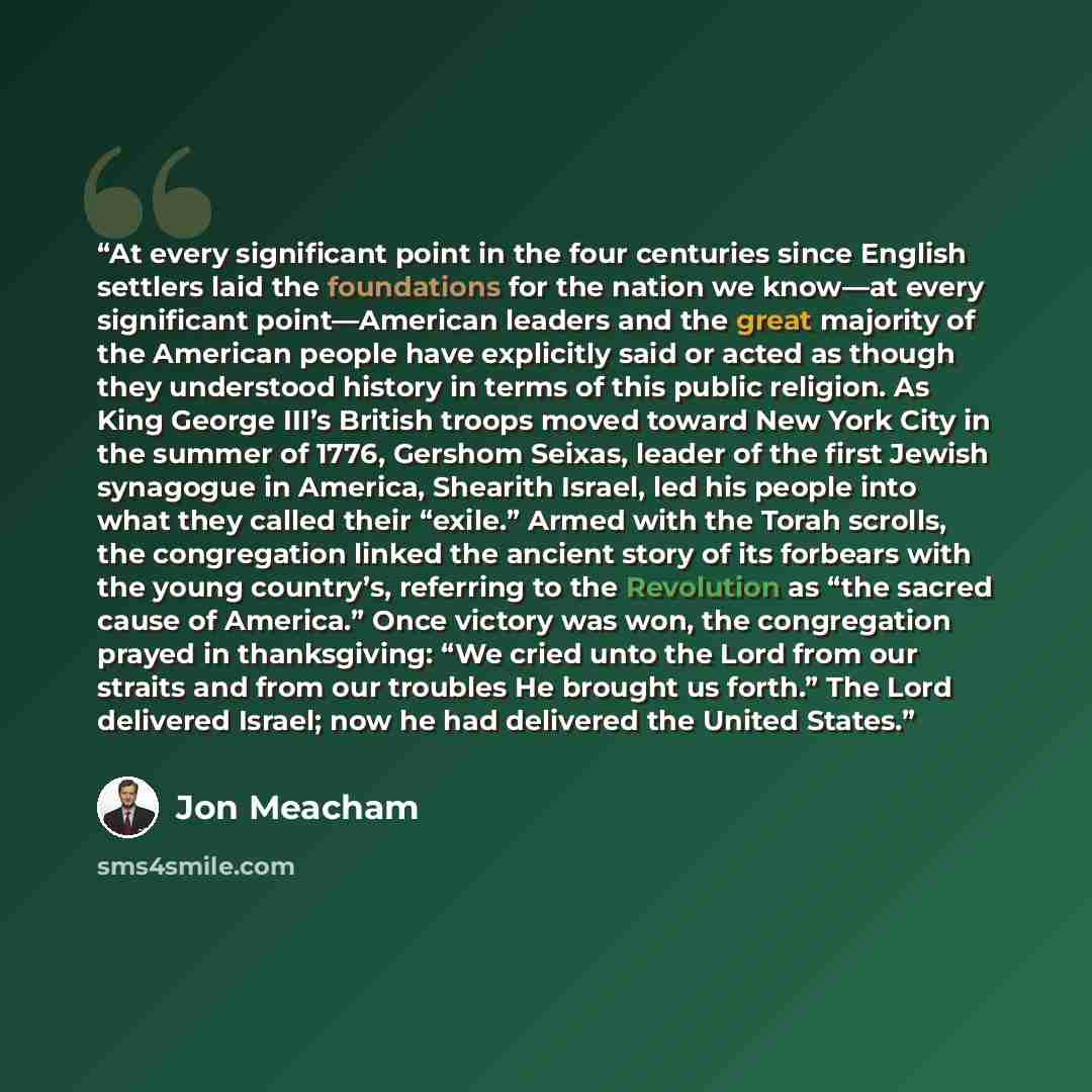 “At every significant point in the four centuries since English settlers laid the foundations for the nation we know—at every significant point—American leaders and the great majority of the American people have explicitly said or acted as though they understood history in terms of this public…” quote by Jon Meacham