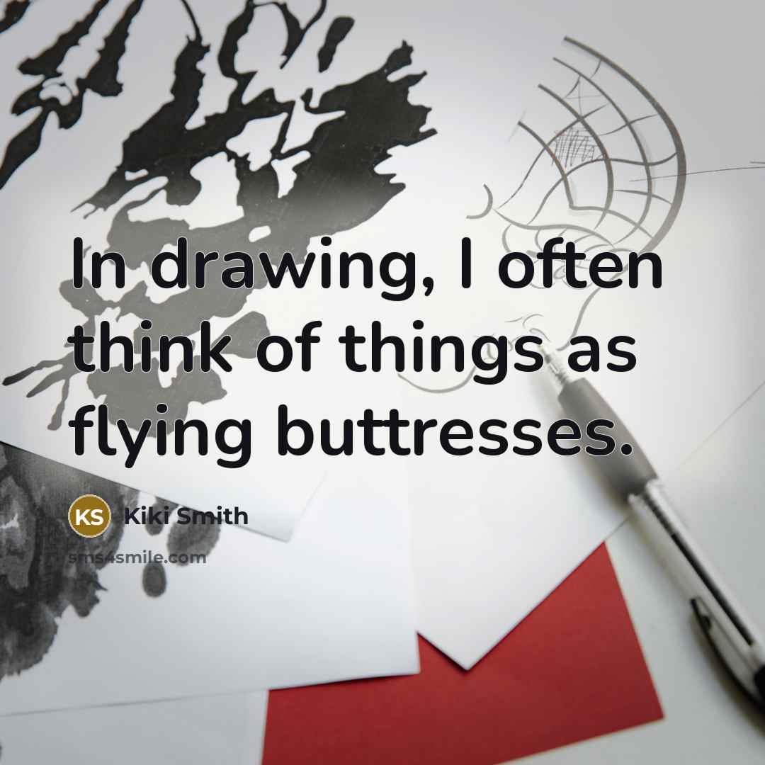 “In drawing, I often think of things as flying buttresses.” quote by Kiki Smith