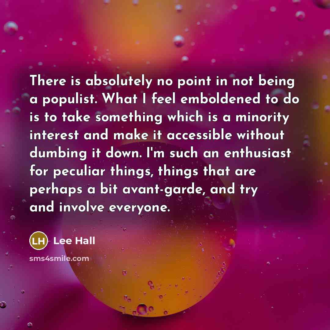 “There is absolutely no point in not being a populist. What I feel emboldened to do is to take something which is a minority interest and make it accessible without dumbing it down. I'm such an enthusiast for peculiar things, things that are perhaps a bit avant-garde, and try and involve everyone.” quote by Lee Hall