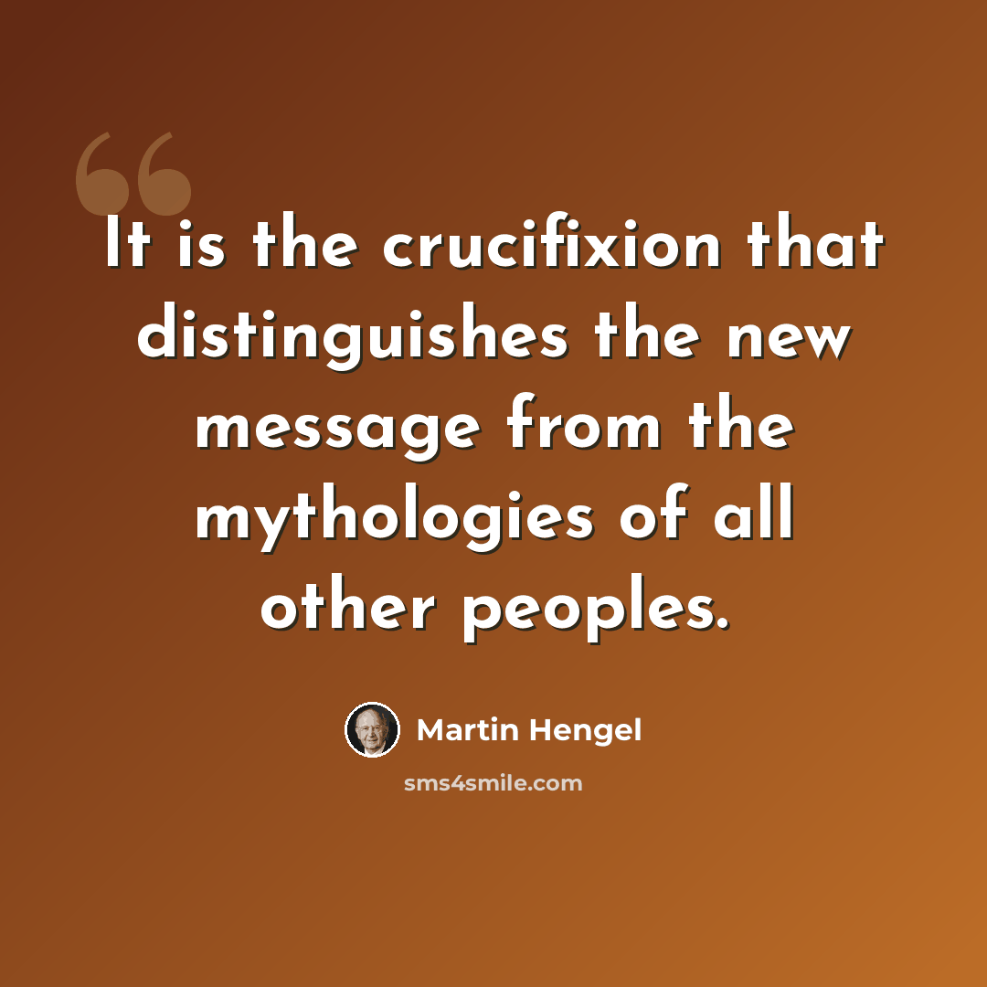 “It is the crucifixion that distinguishes the new message from the mythologies of all other peoples.” quote by Martin Hengel