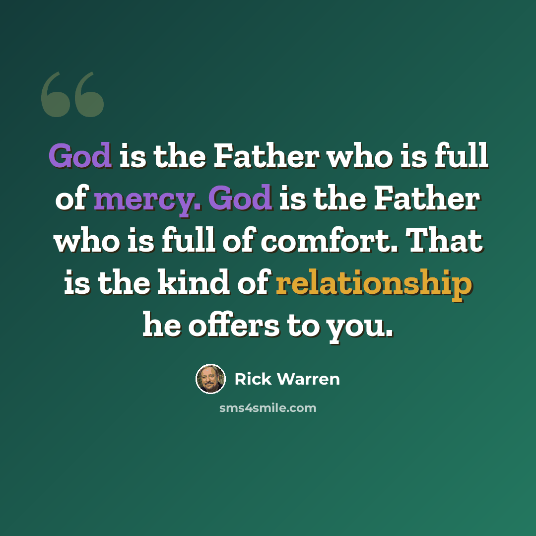 “God is the Father who is full of mercy. God is the Father who is full of comfort. That is the kind of relationship he offers to you.” quote by Rick Warren