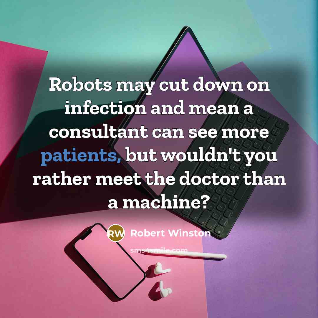 “Robots may cut down on infection and mean a consultant can see more patients, but wouldn't you rather meet the doctor than a machine?” quote by Robert Winston