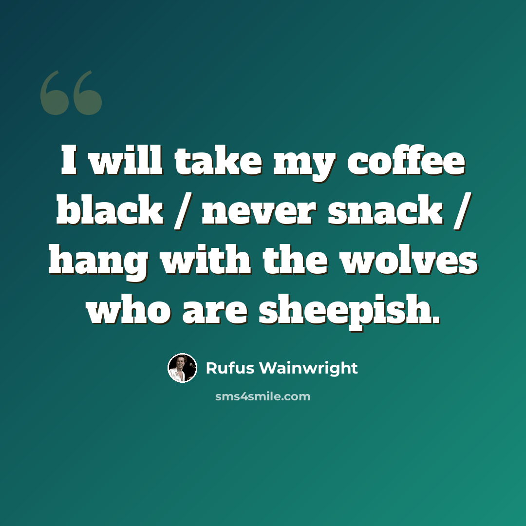 “I will take my coffee black / never snack / hang with the wolves who are sheepish.” quote by Rufus Wainwright