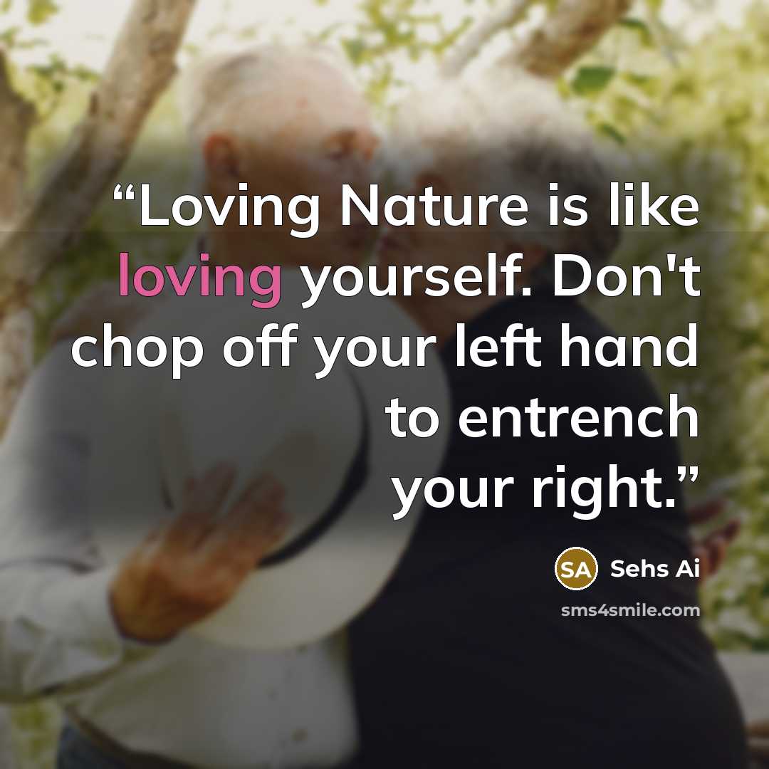 “Loving Nature is like loving yourself. Don't chop off your left hand to entrench your right.” quote by Sehs Ai