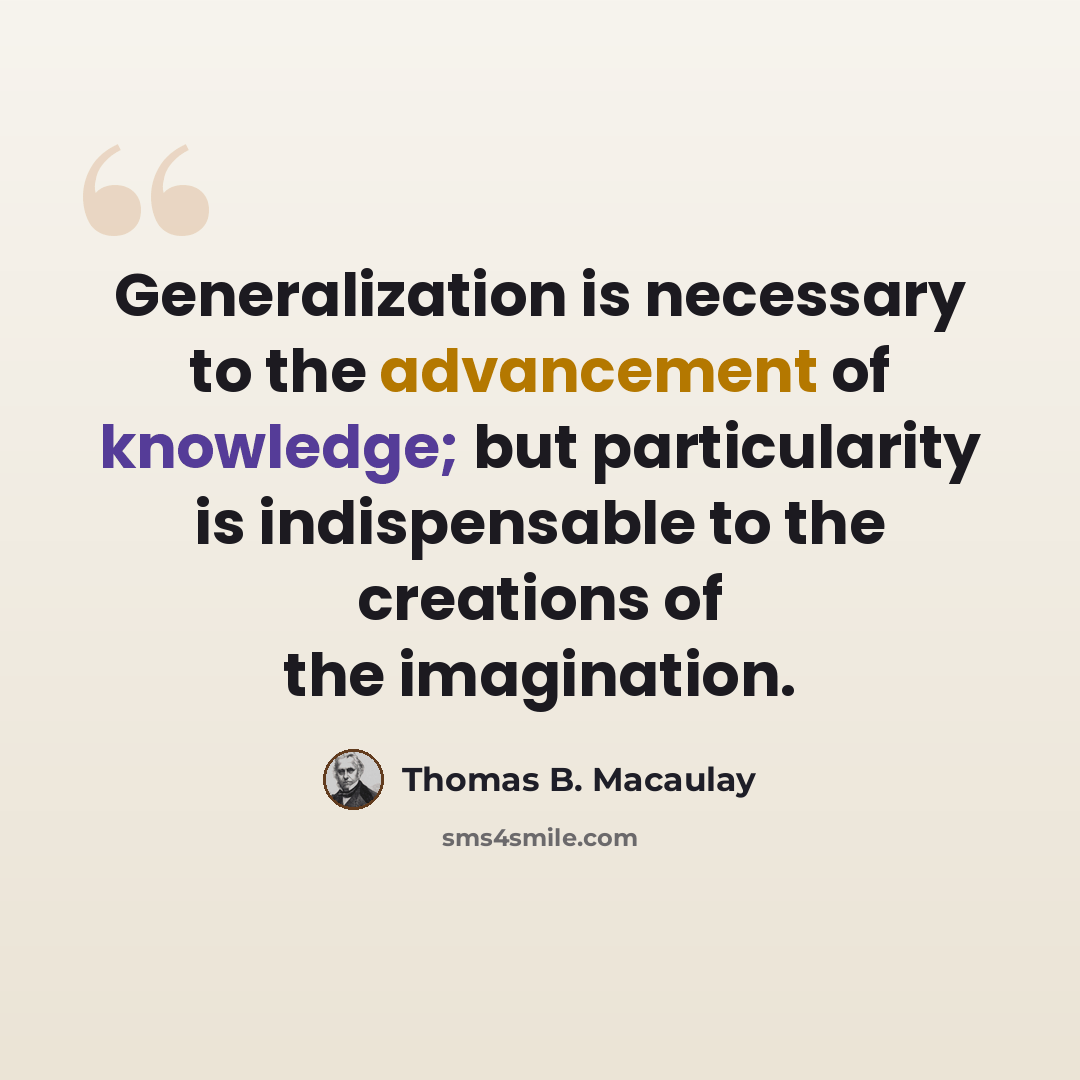 “Generalization is necessary to the advancement of knowledge; but particularity is indispensable to the creations of the imagination.” quote by Thomas B. Macaulay