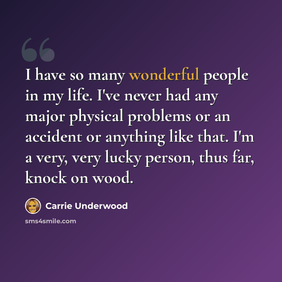 “I have so many wonderful people in my life. I've never had any major physical problems or an accident or anything like that. I'm a very, very lucky person, thus far, knock on wood.” quote by Carrie Underwood