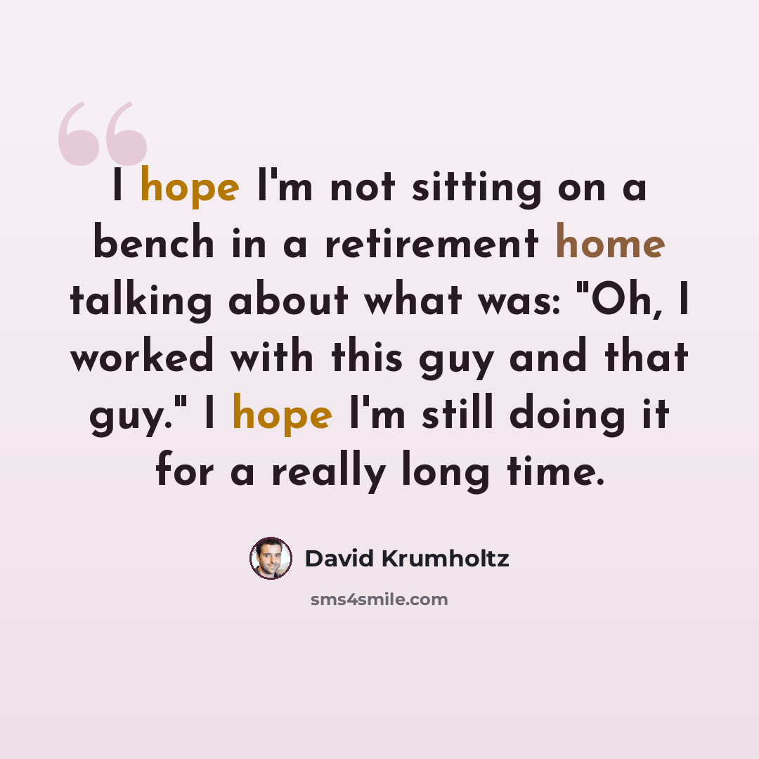 “I hope I'm not sitting on a bench in a retirement home talking about what was: "Oh, I worked with this guy and that guy." I hope I'm still doing it for a really long time.” quote by David Krumholtz