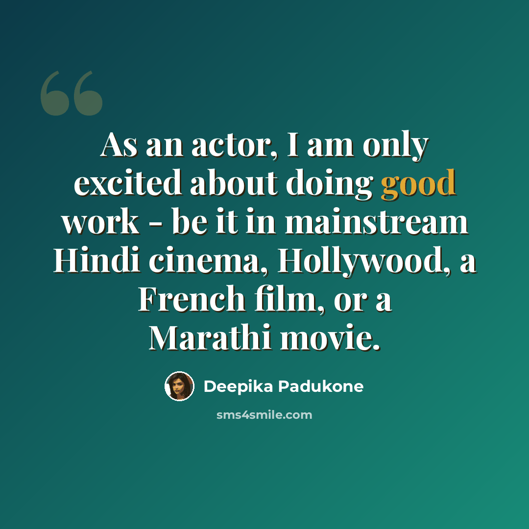 “As an actor, I am only excited about doing good work - be it in mainstream Hindi cinema, Hollywood, a French film, or a Marathi movie.” quote by Deepika Padukone