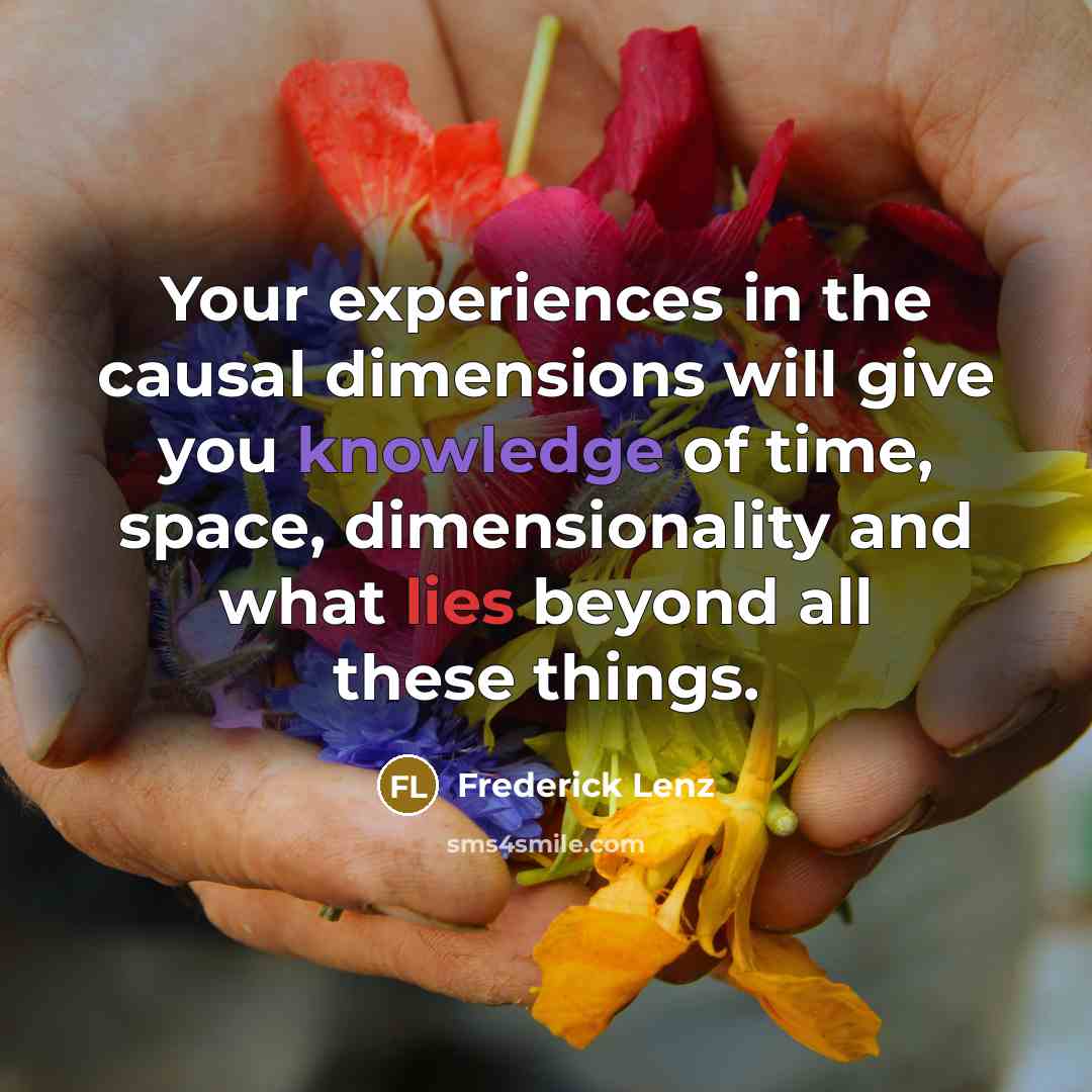 “Your experiences in the causal dimensions will give you knowledge of time, space, dimensionality and what lies beyond all these things.” quote by Frederick Lenz