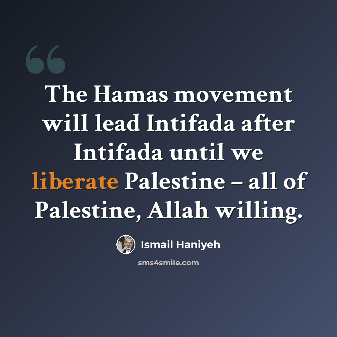 “The Hamas movement will lead Intifada after Intifada until we liberate Palestine – all of Palestine, Allah willing.” quote by Ismail Haniyeh