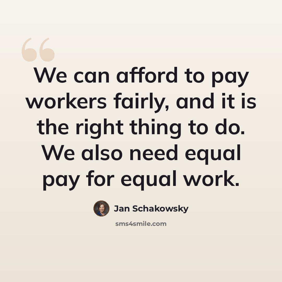 “We can afford to pay workers fairly, and it is the right thing to do. We also need equal pay for equal work.” quote by Jan Schakowsky