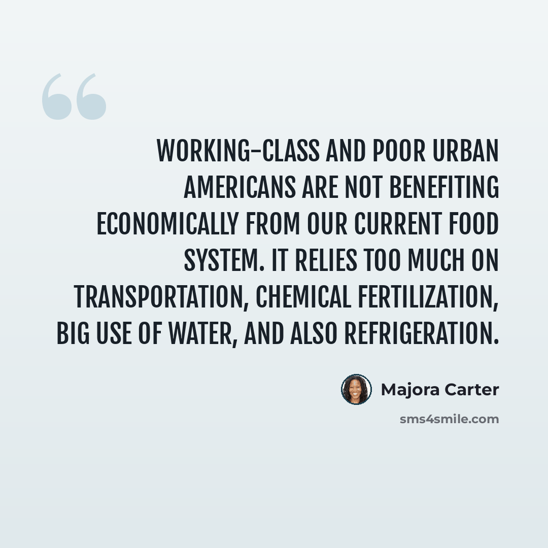 “Working-class and poor urban Americans are not benefiting economically from our current food system. It relies too much on transportation, chemical fertilization, big use of water, and also refrigeration.” quote by Majora Carter