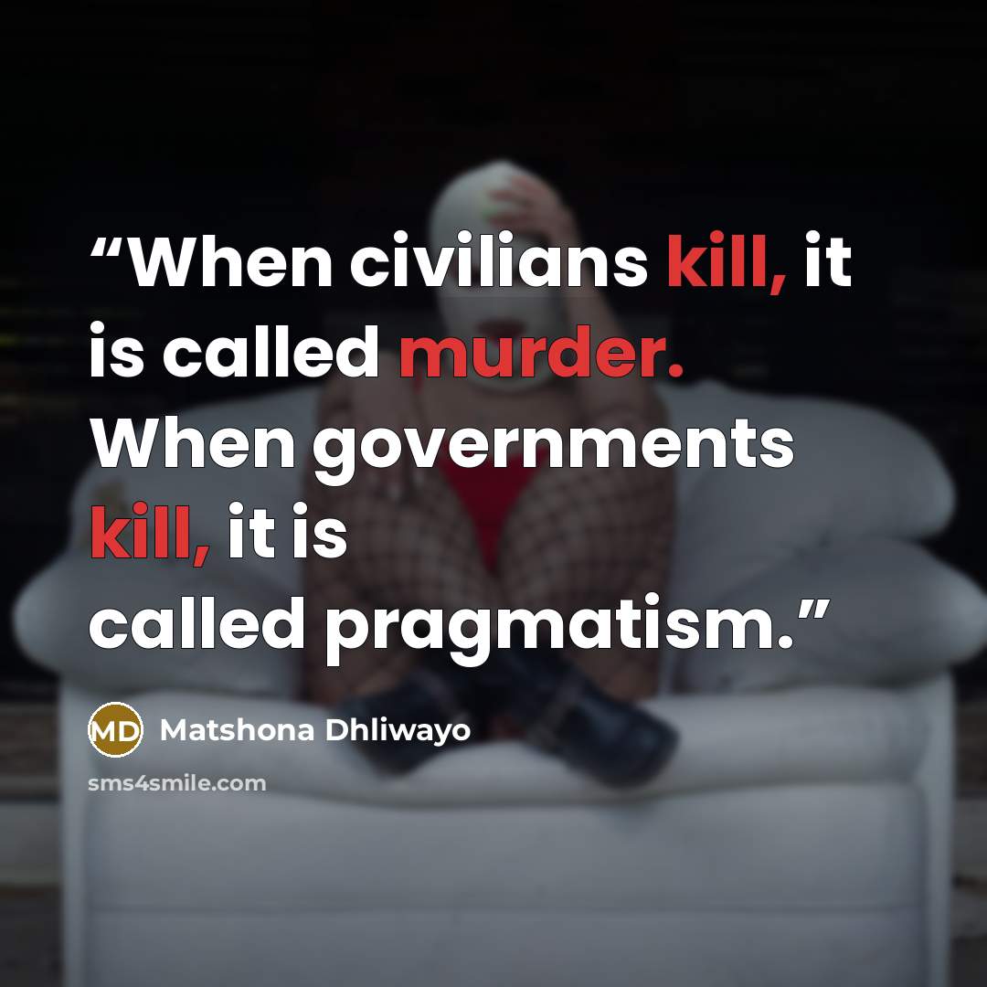 “When civilians kill, it is called murder. When governments kill, it is called pragmatism.” quote by Matshona Dhliwayo
