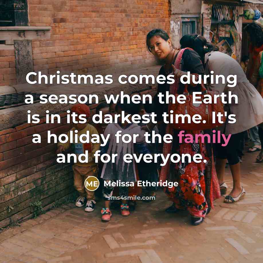 “Christmas comes during a season when the Earth is in its darkest time. It's a holiday for the family and for everyone.” quote by Melissa Etheridge