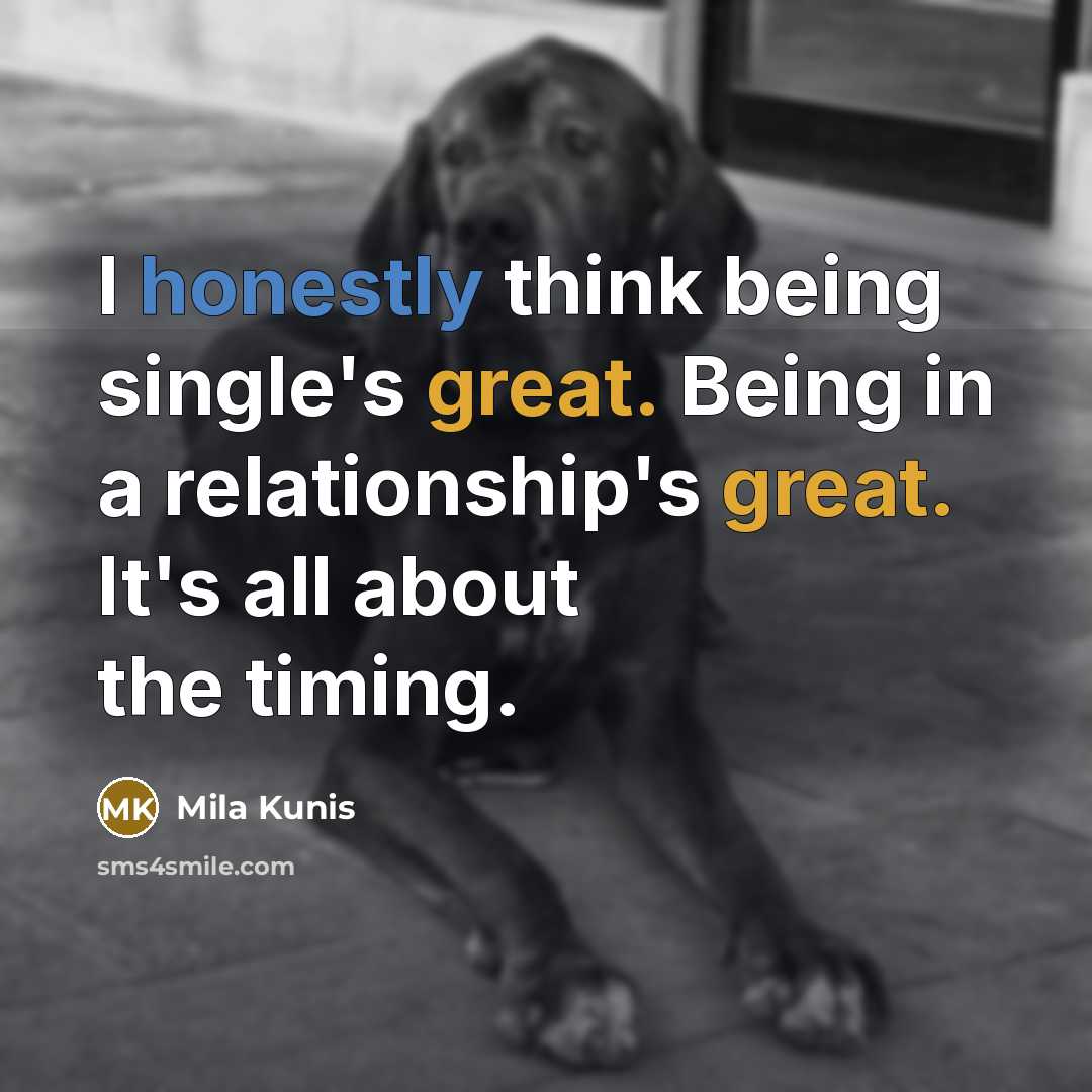 “I honestly think being single's great. Being in a relationship's great. It's all about the timing.” quote by Mila Kunis